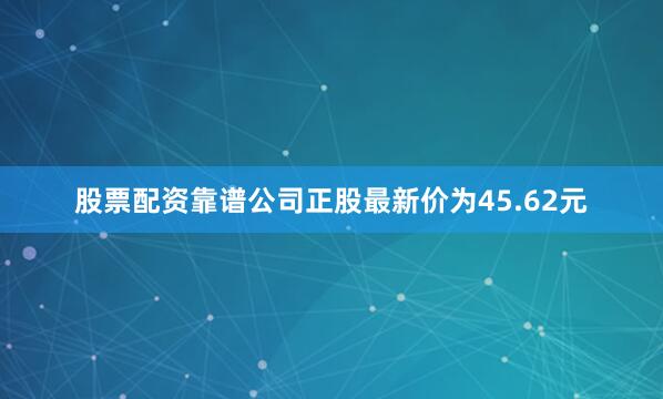 股票配资靠谱公司正股最新价为45.62元