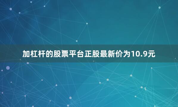 加杠杆的股票平台正股最新价为10.9元