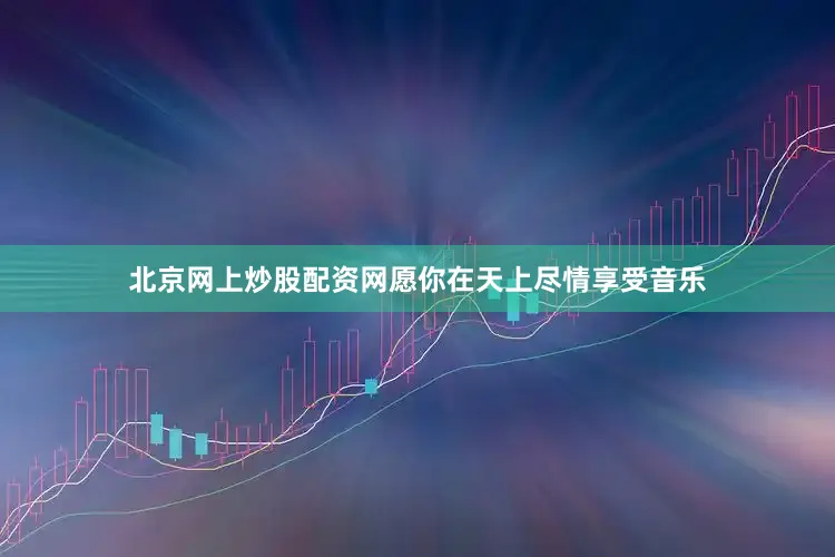 北京网上炒股配资网愿你在天上尽情享受音乐