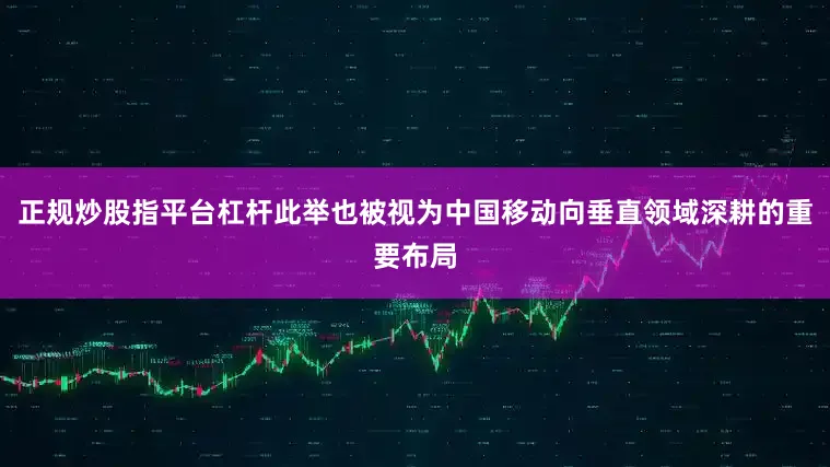 正规炒股指平台杠杆此举也被视为中国移动向垂直领域深耕的重要布局