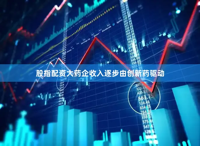 股指配资大药企收入逐步由创新药驱动