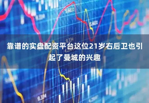 靠谱的实盘配资平台这位21岁右后卫也引起了曼城的兴趣