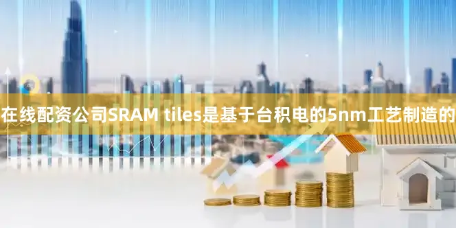 在线配资公司SRAM tiles是基于台积电的5nm工艺制造的