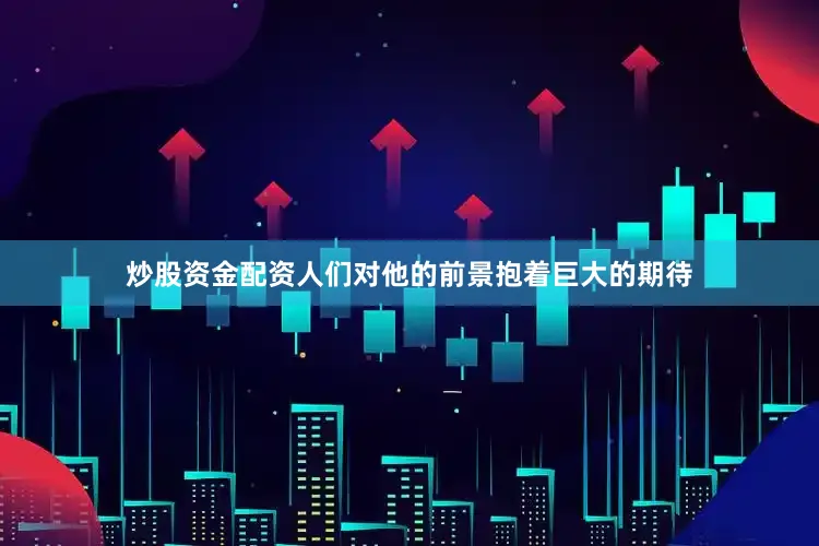 炒股资金配资人们对他的前景抱着巨大的期待