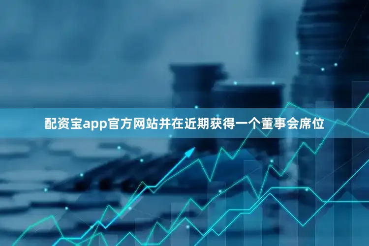 配资宝app官方网站并在近期获得一个董事会席位