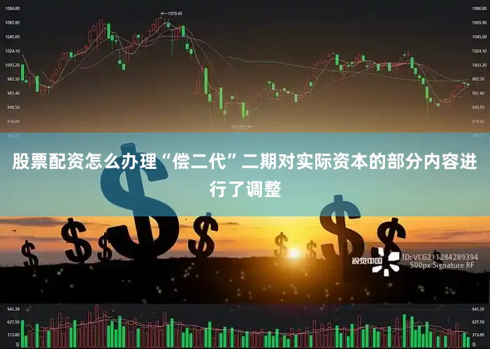 股票配资怎么办理　　“偿二代”二期对实际资本的部分内容进行了调整