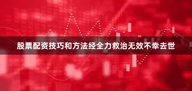 股票配资技巧和方法经全力救治无效不幸去世