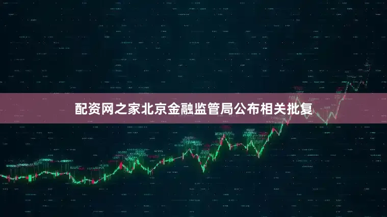 配资网之家北京金融监管局公布相关批复