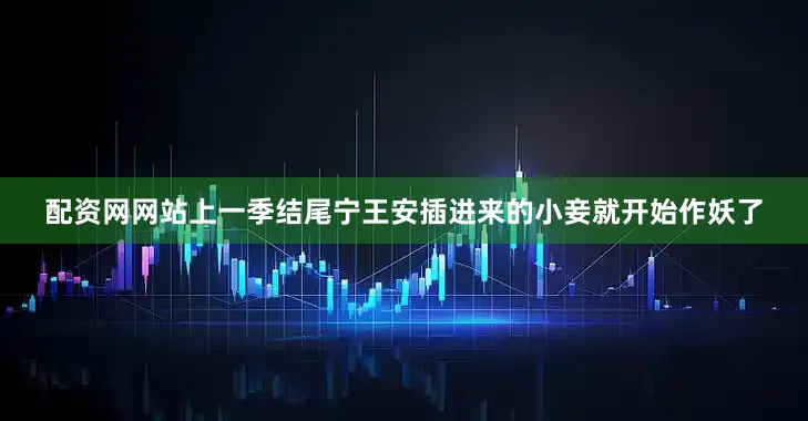配资网网站上一季结尾宁王安插进来的小妾就开始作妖了
