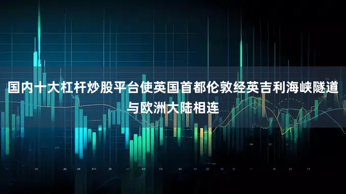 国内十大杠杆炒股平台使英国首都伦敦经英吉利海峡隧道与欧洲大陆相连