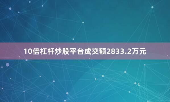 10倍杠杆炒股平台成交额2833.2万元