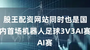 股王配资网站同时也是国内首场机器人足球3V3AI赛