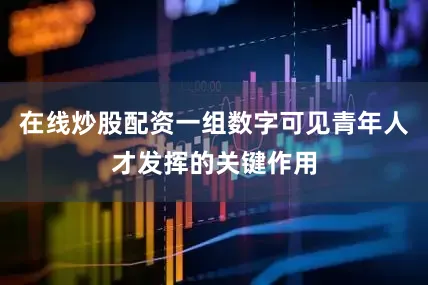 在线炒股配资一组数字可见青年人才发挥的关键作用