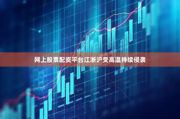 网上股票配资平台江浙沪受高温持续侵袭