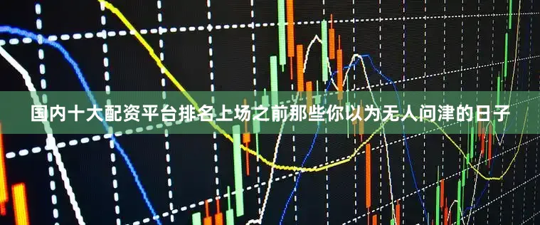 国内十大配资平台排名上场之前那些你以为无人问津的日子