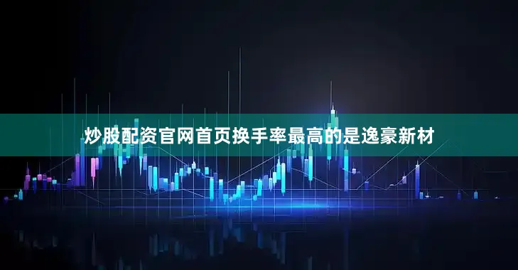 炒股配资官网首页换手率最高的是逸豪新材