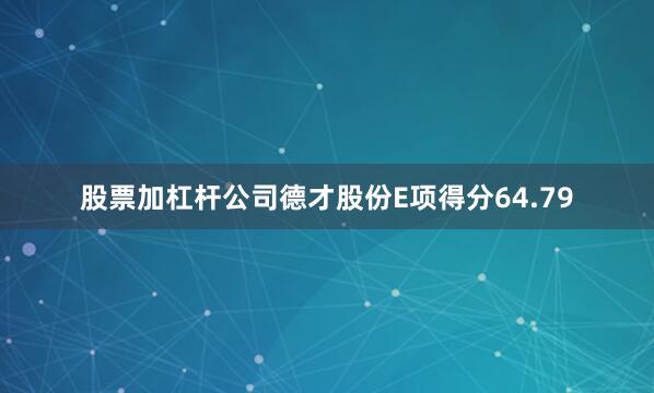 股票加杠杆公司德才股份E项得分64.79
