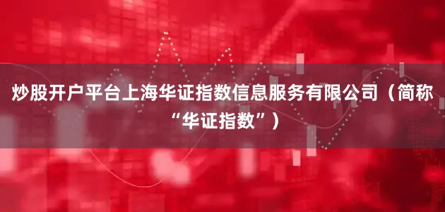 炒股开户平台上海华证指数信息服务有限公司（简称“华证指数”）