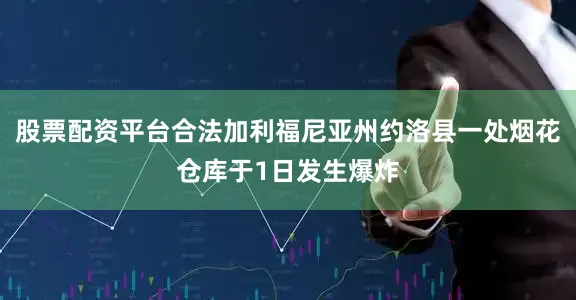 股票配资平台合法加利福尼亚州约洛县一处烟花仓库于1日发生爆炸