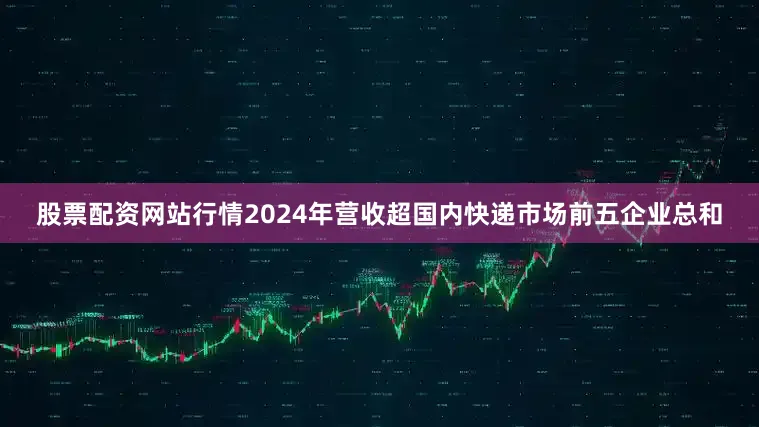 股票配资网站行情2024年营收超国内快递市场前五企业总和