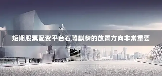 短期股票配资平台石雕麒麟的放置方向非常重要