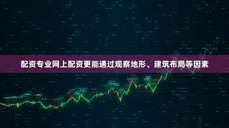 配资专业网上配资更能通过观察地形、建筑布局等因素