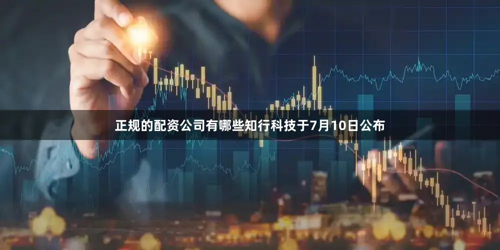 正规的配资公司有哪些知行科技于7月10日公布