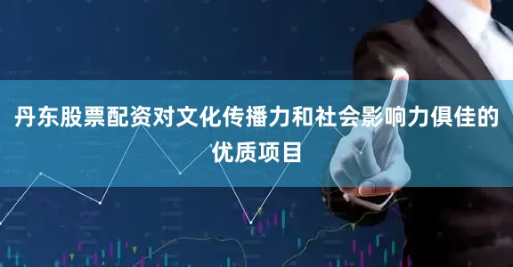 丹东股票配资对文化传播力和社会影响力俱佳的优质项目