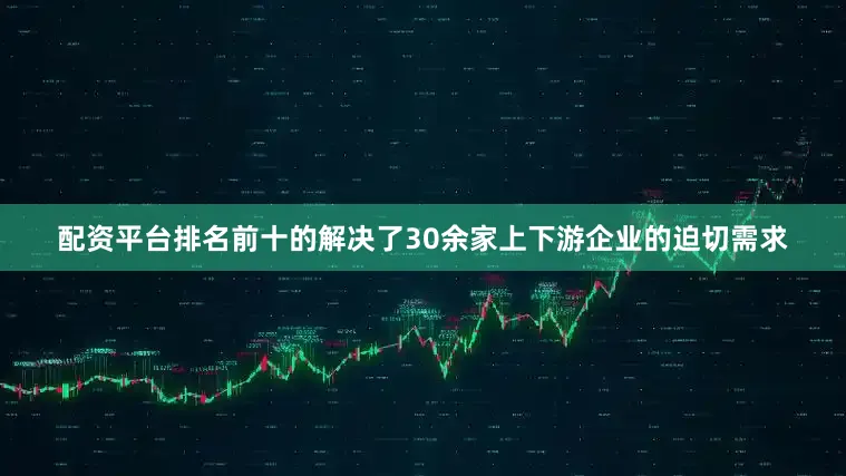 配资平台排名前十的解决了30余家上下游企业的迫切需求