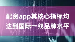 配资app其核心指标均达到国际一线品牌水平