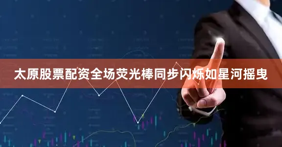 太原股票配资全场荧光棒同步闪烁如星河摇曳