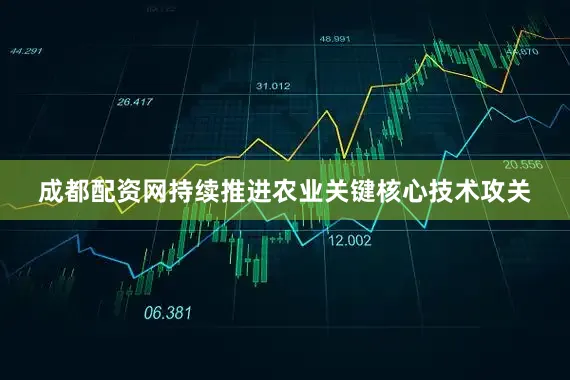 成都配资网持续推进农业关键核心技术攻关