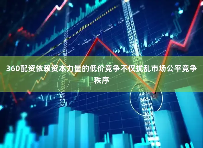 360配资依赖资本力量的低价竞争不仅扰乱市场公平竞争秩序