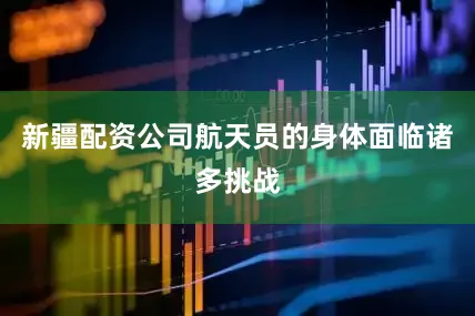 新疆配资公司航天员的身体面临诸多挑战