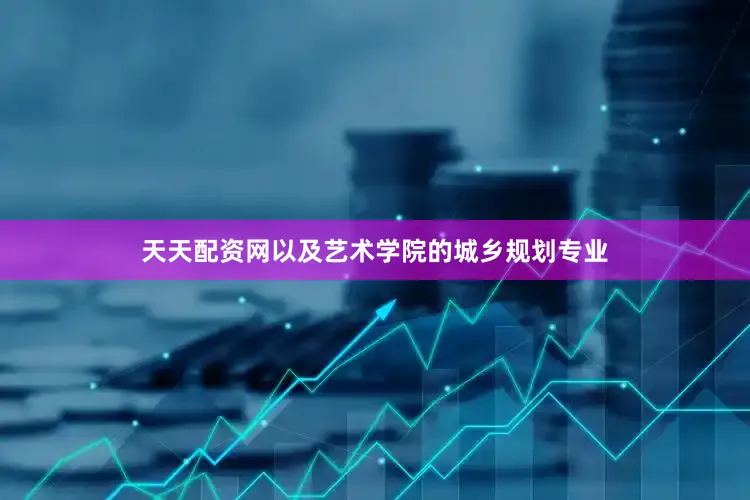 天天配资网以及艺术学院的城乡规划专业