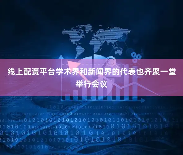 线上配资平台学术界和新闻界的代表也齐聚一堂举行会议