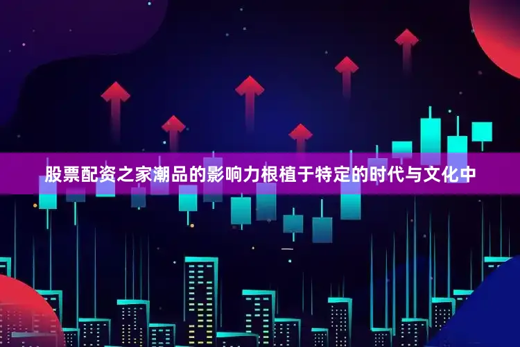 股票配资之家潮品的影响力根植于特定的时代与文化中