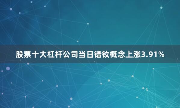 股票十大杠杆公司当日镨钕概念上涨3.91%