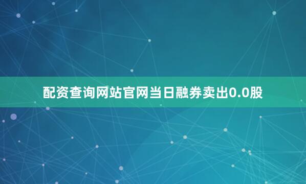 配资查询网站官网当日融券卖出0.0股