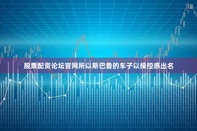股票配资论坛官网所以斯巴鲁的车子以操控感出名
