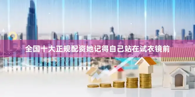 全国十大正规配资她记得自己站在试衣镜前