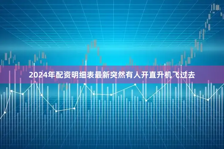2024年配资明细表最新突然有人开直升机飞过去