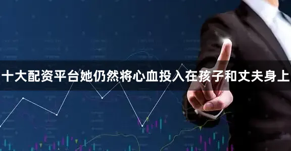 十大配资平台她仍然将心血投入在孩子和丈夫身上