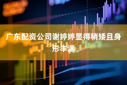 广东配资公司谢婷婷显得稍矮且身形丰满