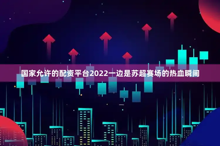 国家允许的配资平台2022一边是苏超赛场的热血瞬间