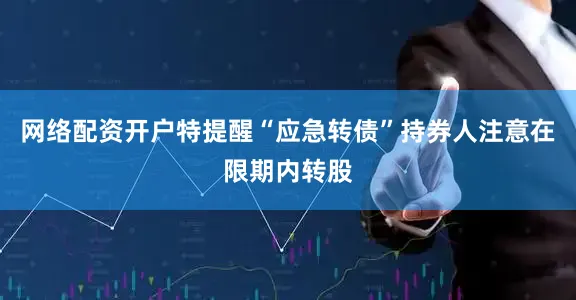 网络配资开户特提醒“应急转债”持券人注意在限期内转股