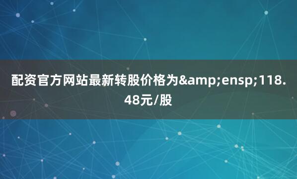 配资官方网站最新转股价格为 118.48元/股
