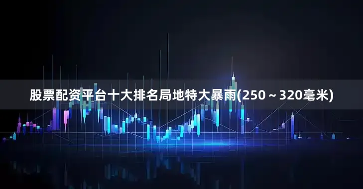 股票配资平台十大排名局地特大暴雨(250～320毫米)