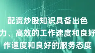 配资炒股知识具备出色的技术能力、高效的工作速度和良好的服务态度