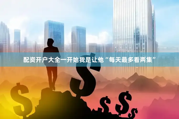 配资开户大全一开始我是让他“每天最多看两集”